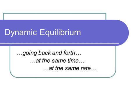 Dynamic Equilibrium …going back and forth… …at the same time… …at the same rate…