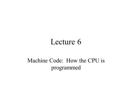 Lecture 6 Machine Code: How the CPU is programmed.