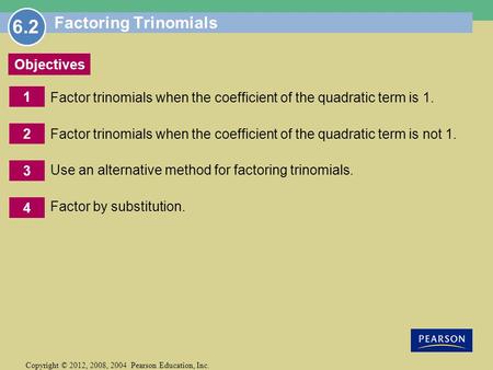 1 Copyright © 2012, 2008, 2004 Pearson Education, Inc. Objectives 2 3 4 Factoring Trinomials Factor trinomials when the coefficient of the quadratic term.