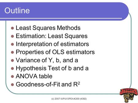 (c) 2007 IUPUI SPEA K300 (4392) Outline Least Squares Methods Estimation: Least Squares Interpretation of estimators Properties of OLS estimators Variance.