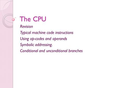 The CPU Revision Typical machine code instructions Using op-codes and operands Symbolic addressing. Conditional and unconditional branches.