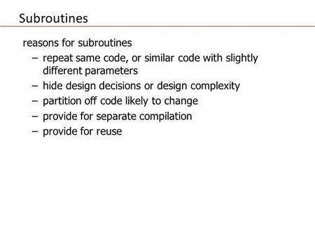 Subroutines reasons for subroutines −repeat same code, or similar code with slightly different parameters −hide design decisions or design complexity −partition.