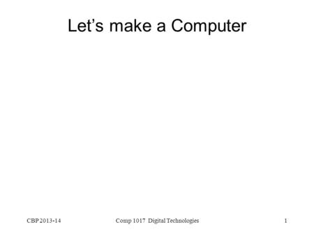 CBP 2013-14Comp 1017 Digital Technologies1 Let’s make a Computer.