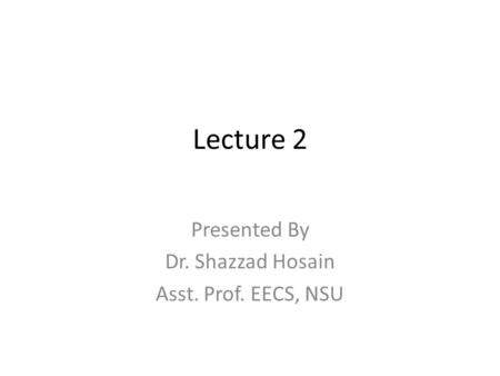 Lecture 2 Presented By Dr. Shazzad Hosain Asst. Prof. EECS, NSU.
