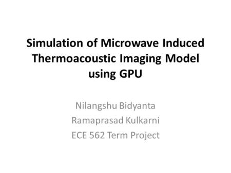 Simulation of Microwave Induced Thermoacoustic Imaging Model using GPU Nilangshu Bidyanta Ramaprasad Kulkarni ECE 562 Term Project.