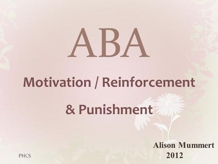 ABA Motivation / Reinforcement & Punishment Alison Mummert 2012 PHCS.