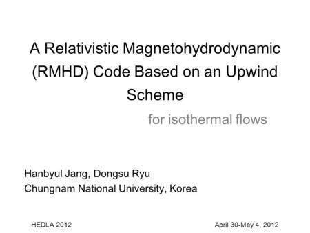A Relativistic Magnetohydrodynamic (RMHD) Code Based on an Upwind Scheme Hanbyul Jang, Dongsu Ryu Chungnam National University, Korea HEDLA 2012 April.