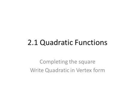 2.1 Quadratic Functions Completing the square Write Quadratic in Vertex form.