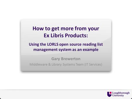 How to get more from your Ex Libris Products: Using the LORLS open source reading list management system as an example Gary Brewerton Middleware & Library.