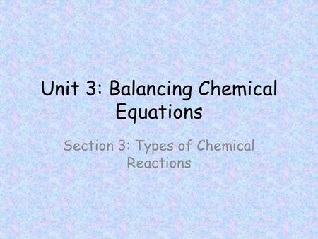Unit 3: Balancing Chemical Equations Section 3: Types of Chemical Reactions.