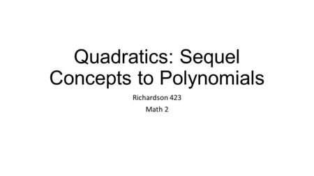 Quadratics: Sequel Concepts to Polynomials Richardson 423 Math 2.