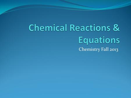 Chemistry Fall 2013. Chemical Reactions A chemical reaction is a process in which one or more substances are converted into new substances with different.