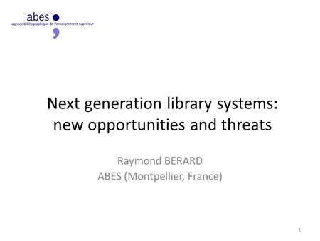Next generation library systems: new opportunities and threats Raymond BERARD ABES (Montpellier, France) 1.