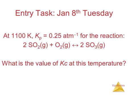 Equilibrium Entry Task: Jan 8 th Tuesday At 1100 K, K p = 0.25 atm  1 for the reaction: 2 SO 2 (g) + O 2 (g) ↔ 2 SO 3 (g) What is the value of Kc at this.
