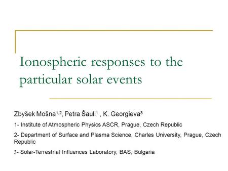 Ionospheric responses to the particular solar events Zbyšek Mošna 1,2, Petra Šauli 1, K. Georgieva 3 1- Institute of Atmospheric Physics ASCR, Prague,