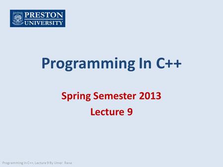 Programming In C++ Spring Semester 2013 Lecture 9 Programming In C++, Lecture 9 By Umer Rana.