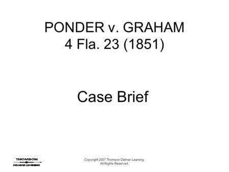 Copyright 2007 Thomson Delmar Learning. All Rights Reserved. PONDER v. GRAHAM 4 Fla. 23 (1851) Case Brief.