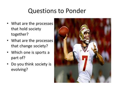 Questions to Ponder What are the processes that hold society together? What are the processes that change society? Which one is sports a part of? Do you.
