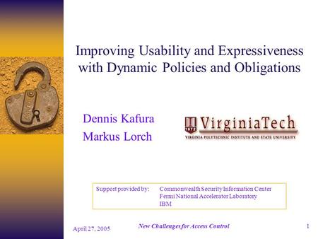New Challenges for Access Control April 27, 2005 1 Improving Usability and Expressiveness with Dynamic Policies and Obligations Dennis Kafura Markus Lorch.