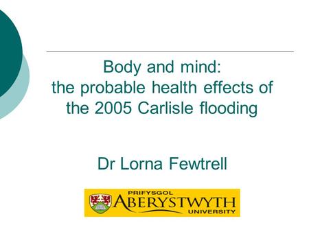 Body and mind: the probable health effects of the 2005 Carlisle flooding Dr Lorna Fewtrell.