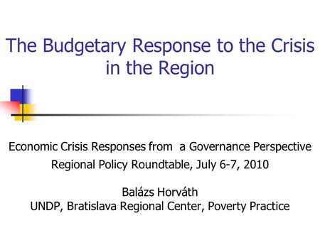 The Budgetary Response to the Crisis in the Region Economic Crisis Responses from a Governance Perspective Regional Policy Roundtable, July 6-7, 2010 Balázs.