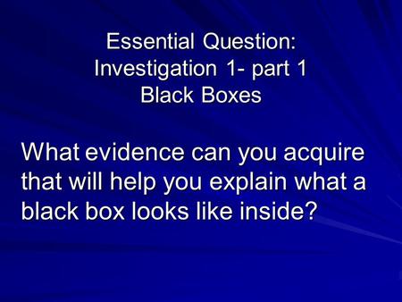 Essential Question: Investigation 1- part 1 Black Boxes What evidence can you acquire that will help you explain what a black box looks like inside?