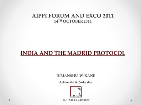 AIPPI FORUM AND EXCO 2011 14 TH OCTOBER 2011 INDIA AND THE MADRID PROTOCOL HIMANSHU W. KANE Advocate & Solicitor W. S. Kane & Company.