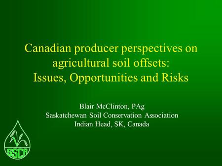 Canadian producer perspectives on agricultural soil offsets: Issues, Opportunities and Risks Blair McClinton, PAg Saskatchewan Soil Conservation Association.