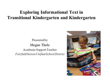 Exploring Informational Text in Transitional Kindergarten and Kindergarten Presented by Megan Thole Academic Support Teacher Fairfield Suisun Unified School.