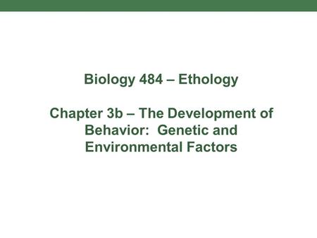 Biology 484 – Ethology Chapter 3b – The Development of Behavior: Genetic and Environmental Factors.