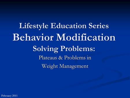 Lifestyle Education Series Behavior Modification Solving Problems: Plateaus & Problems in Weight Management February 2011.