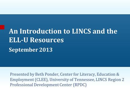 An Introduction to LINCS and the ELL-U Resources September 2013 Presented by Beth Ponder, Center for Literacy, Education & Employment (CLEE), University.