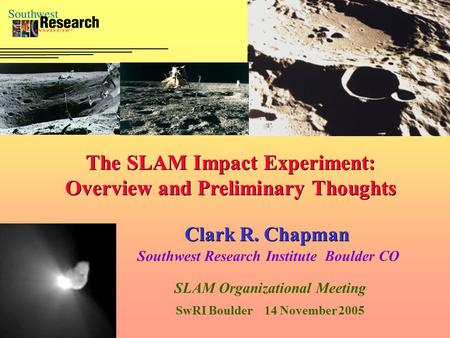 The SLAM Impact Experiment: Overview and Preliminary Thoughts Clark R. Chapman Southwest Research Institute Boulder CO SLAM Organizational Meeting SwRI.