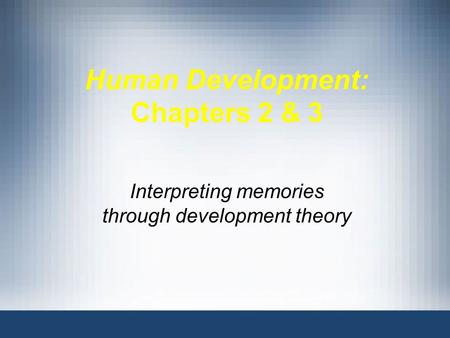 Human Development: Chapters 2 & 3 Interpreting memories through development theory.