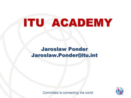 International Telecommunication Union Committed to connecting the world ITU ACADEMY Jaroslaw Ponder