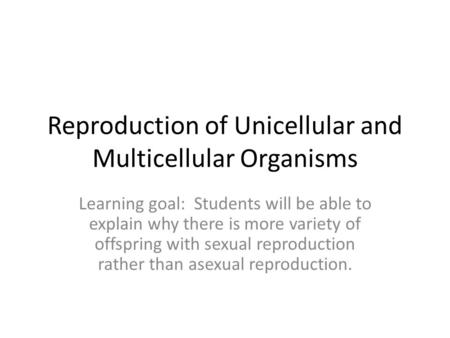 Reproduction of Unicellular and Multicellular Organisms Learning goal: Students will be able to explain why there is more variety of offspring with sexual.