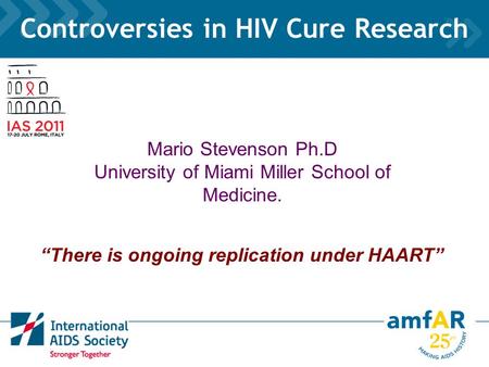 Controversies in HIV Cure Research 18.3 0 Debate 1. Is there ongoing replication under HAART? Mario Stevenson and Frank Maldarelli Moderator: Steve Deeks.