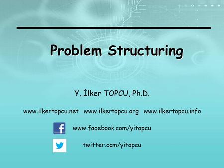 Problem Structuring Y. İlker TOPCU, Ph.D. www.ilkertopcu.net www.ilkertopcu.org www.ilkertopcu.info www.facebook.com/yitopcu twitter.com/yitopcu.