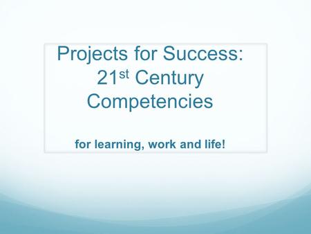 Projects for Success: 21 st Century Competencies for learning, work and life!