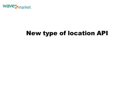 New type of location API. Location Based Services today are smart phone- driven.