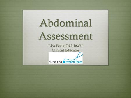 Abdominal Assessment Lisa Pezik, RN, BScN Clinical Educator.