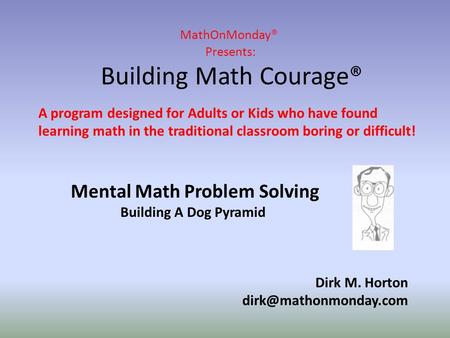 MathOnMonday® Presents: Building Math Courage® Dirk M. Horton A program designed for Adults or Kids who have found learning math.