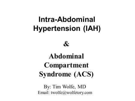 Intra-Abdominal Hypertension (IAH) Abdominal Compartment Syndrome (ACS) & By: Tim Wolfe, MD