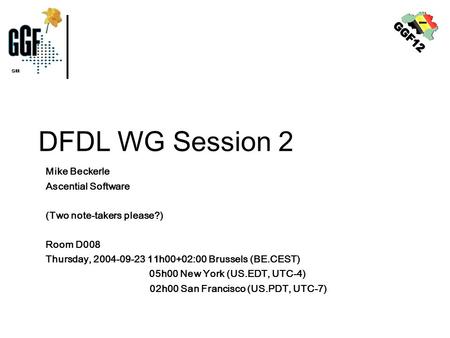DFDL WG Session 2 Mike Beckerle Ascential Software (Two note-takers please?) Room D008 Thursday, 2004-09-23 11h00+02:00 Brussels (BE.CEST) 05h00 New York.