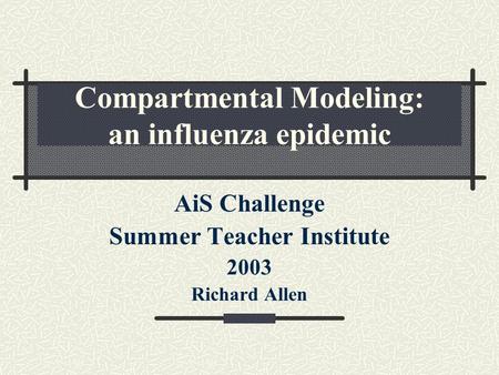Compartmental Modeling: an influenza epidemic AiS Challenge Summer Teacher Institute 2003 Richard Allen.