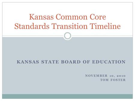 KANSAS STATE BOARD OF EDUCATION NOVEMBER 10, 2010 TOM FOSTER Kansas Common Core Standards Transition Timeline.