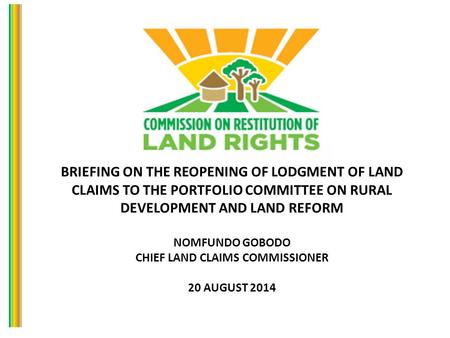 BRIEFING ON THE REOPENING OF LODGMENT OF LAND CLAIMS TO THE PORTFOLIO COMMITTEE ON RURAL DEVELOPMENT AND LAND REFORM NOMFUNDO GOBODO CHIEF LAND CLAIMS.