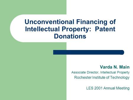 Unconventional Financing of Intellectual Property: Patent Donations Varda N. Main Associate Director, Intellectual Property Rochester Institute of Technology.