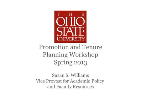 Promotion and Tenure Planning Workshop Spring 2013 Susan S. Williams Vice Provost for Academic Policy and Faculty Resources.