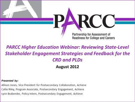 PARCC Higher Education Webinar: Reviewing State-Level Stakeholder Engagement Strategies and Feedback for the CRD and PLDs August 2012 Presented by: Allison.